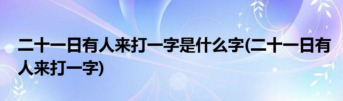 二十一日有人来打一字是什么字(二十一日有人来打一字)