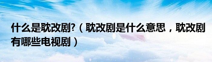 什么是耽改剧?（耽改剧是什么意思，耽改剧有哪些电视剧）