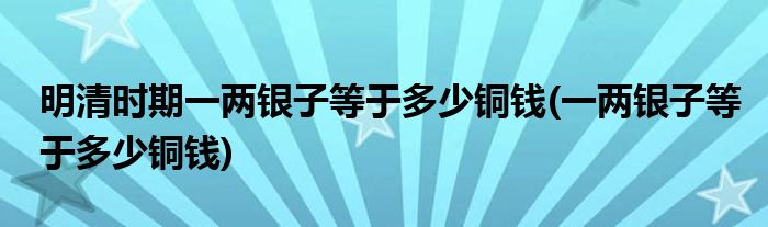 明清时期一两银子等于多少铜钱(一两银子等于多少铜钱)