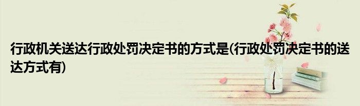 行政机关送达行政处罚决定书的方式是(行政处罚决定书的送达方式有)