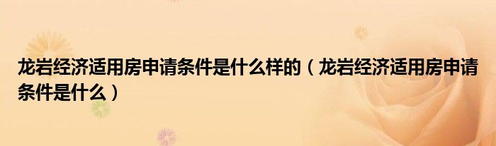 龙岩经济适用房申请条件是什么样的（龙岩经济适用房申请条件是什么）