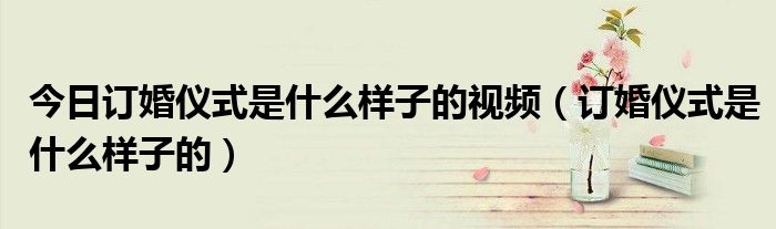 今日订婚仪式是什么样子的视频（订婚仪式是什么样子的）