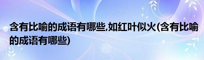 含有比喻的成语有哪些,如红叶似火(含有比喻的成语有哪些)