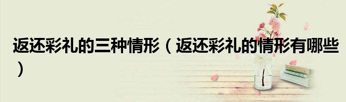 返还彩礼的三种情形（返还彩礼的情形有哪些）