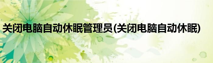 关闭电脑自动休眠管理员(关闭电脑自动休眠)