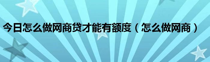 今日怎么做网商贷才能有额度（怎么做网商）