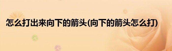 怎么打出来向下的箭头(向下的箭头怎么打)