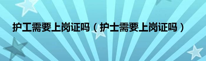 护工需要上岗证吗（护士需要上岗证吗）