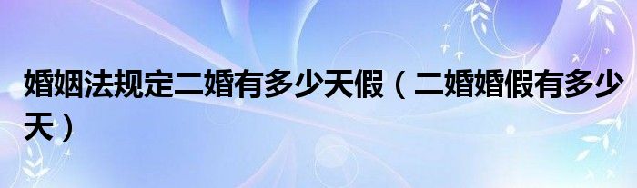婚姻法规定二婚有多少天假（二婚婚假有多少天）