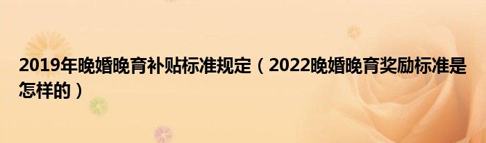 2019年晚婚晚育补贴标准规定（2022晚婚晚育奖励标准是怎样的）