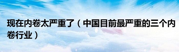 现在内卷太严重了（中国目前最严重的三个内卷行业）