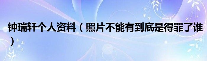 钟瑞轩个人资料（照片不能有到底是得罪了谁）