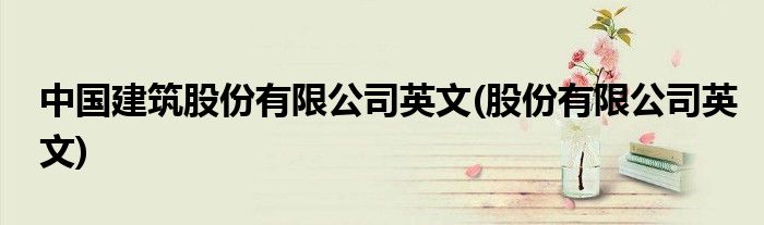 中国建筑股份有限公司英文(股份有限公司英文)
