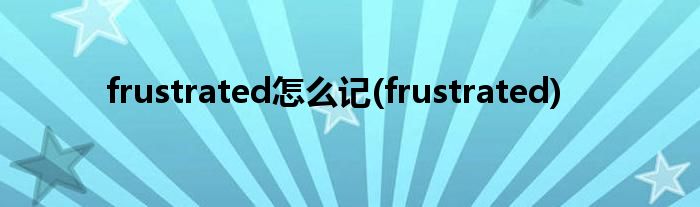 frustrated怎么记(frustrated)