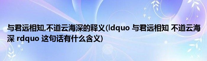 与君远相知,不道云海深的释义(ldquo 与君远相知 不道云海深 rdquo 这句话有什么含义)