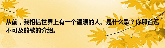 从前，我相信世界上有一个温暖的人。是什么歌？你那首遥不可及的歌的介绍。