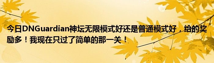 今日DNGuardian神坛无限模式好还是普通模式好，给的奖励多！我现在只过了简单的那一关！