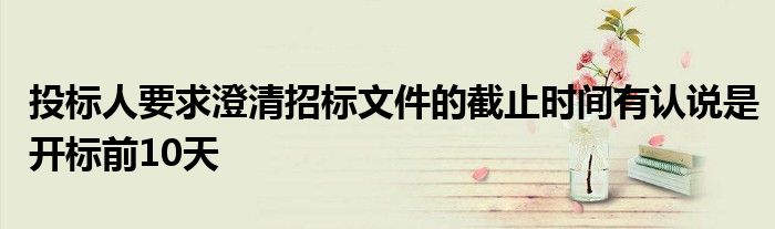 投标人要求澄清招标文件的截止时间有认说是开标前10天