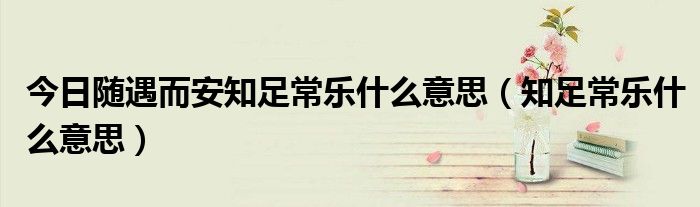 今日随遇而安知足常乐什么意思（知足常乐什么意思）