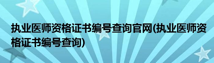 执业医师资格证书编号查询官网(执业医师资格证书编号查询)