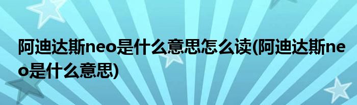 阿迪达斯neo是什么意思怎么读(阿迪达斯neo是什么意思)