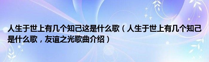 人生于世上有几个知己这是什么歌（人生于世上有几个知己是什么歌，友谊之光歌曲介绍）