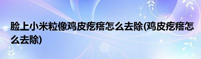 脸上小米粒像鸡皮疙瘩怎么去除(鸡皮疙瘩怎么去除)