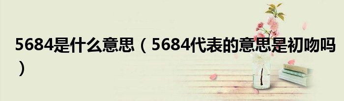 5684是什么意思（5684代表的意思是初吻吗）