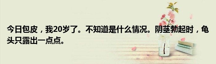 今日包皮，我20岁了。不知道是什么情况。阴茎勃起时，龟头只露出一点点。