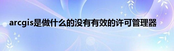 arcgis是做什么的没有有效的许可管理器