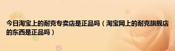 今日淘宝上的耐克专卖店是正品吗（淘宝网上的耐克旗舰店的东西是正品吗）