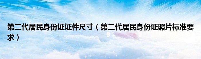 第二代居民身份证证件尺寸（第二代居民身份证照片标准要求）