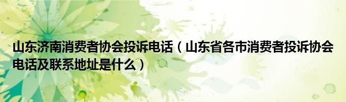 山东济南消费者协会投诉电话（山东省各市消费者投诉协会电话及联系地址是什么）