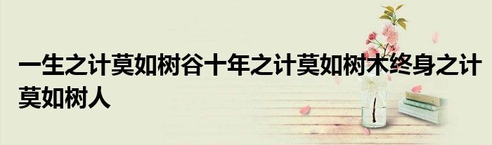 一生之计莫如树谷十年之计莫如树木终身之计莫如树人