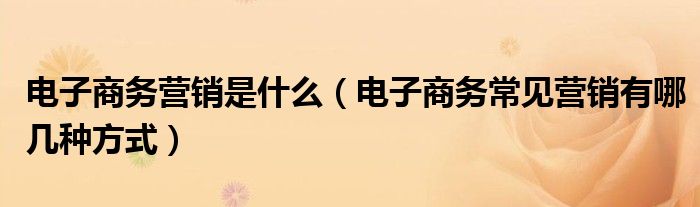 电子商务营销是什么（电子商务常见营销有哪几种方式）