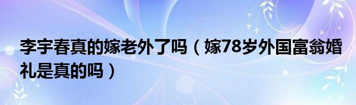 李宇春真的嫁老外了吗（嫁78岁外国富翁婚礼是真的吗）