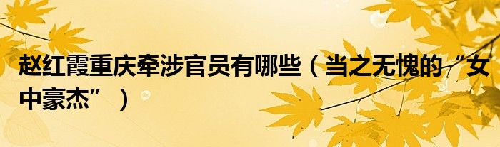 赵红霞重庆牵涉官员有哪些（当之无愧的“女中豪杰”）