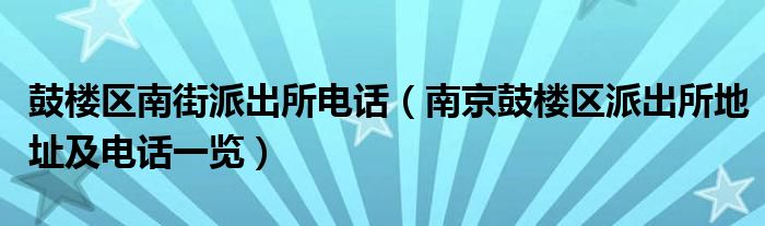 鼓楼区南街派出所电话（南京鼓楼区派出所地址及电话一览）