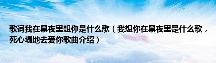 歌词我在黑夜里想你是什么歌（我想你在黑夜里是什么歌，死心塌地去爱你歌曲介绍）