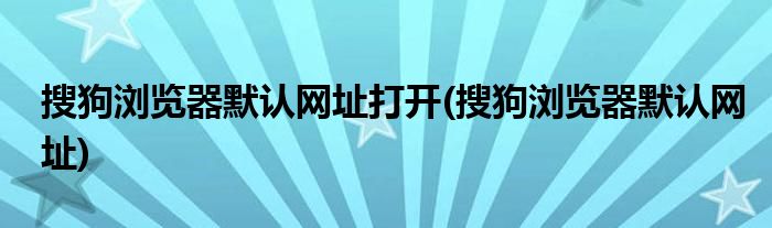 搜狗浏览器默认网址打开(搜狗浏览器默认网址)