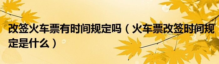 改签火车票有时间规定吗（火车票改签时间规定是什么）
