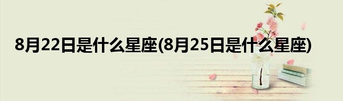 8月22日是什么星座(8月25日是什么星座)