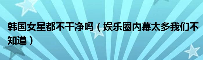 韩国女星都不干净吗（娱乐圈内幕太多我们不知道）