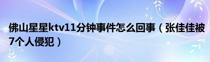 佛山星星ktv11分钟事件怎么回事（张佳佳被7个人侵犯）