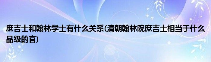 庶吉士和翰林学士有什么关系(清朝翰林院庶吉士相当于什么品级的官)
