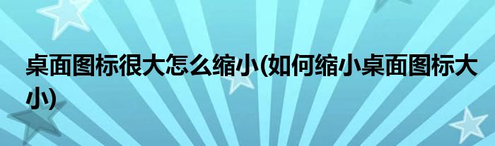 桌面图标很大怎么缩小(如何缩小桌面图标大小)