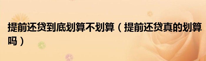提前还贷到底划算不划算（提前还贷真的划算吗）
