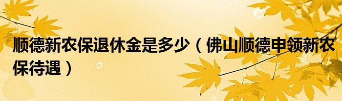 顺德新农保退休金是多少（佛山顺德申领新农保待遇）