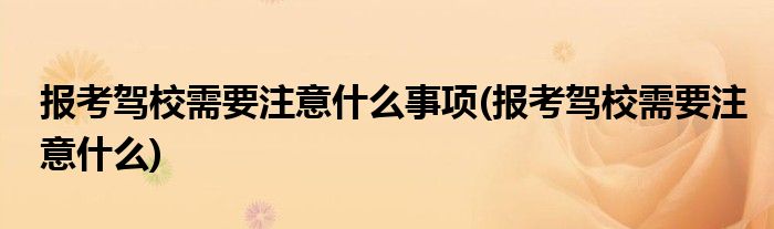 报考驾校需要注意什么事项(报考驾校需要注意什么)