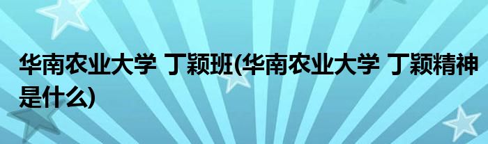 华南农业大学 丁颖班(华南农业大学 丁颖精神是什么)